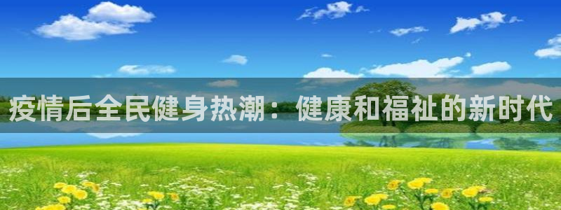 尊龙官方身高：疫情后全民健身热潮：健康和福祉的新时代