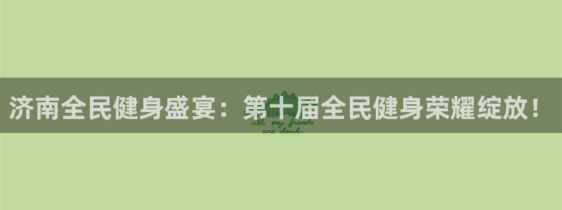 尊龙人生就是博用现金玩一下：济南全民健身盛宴：第十届全民