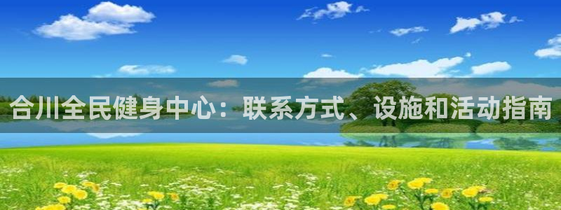 凯时国际平台有人赢吗：合川全民健身中心：联系方式、设施和